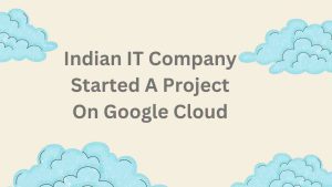 Indian It Company Started A Project On Google Cloud