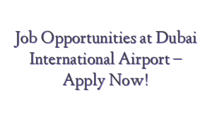 Job Opportunities at Dubai International Airport – Apply Now!