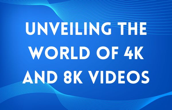 Unveiling the World of 4K and 8K Videos: A Visual Feast