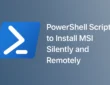 PowerShell Script to Install MSI Silently and Remotely